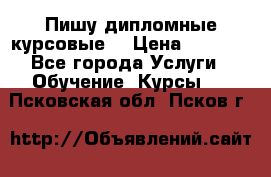 Пишу дипломные курсовые  › Цена ­ 2 000 - Все города Услуги » Обучение. Курсы   . Псковская обл.,Псков г.